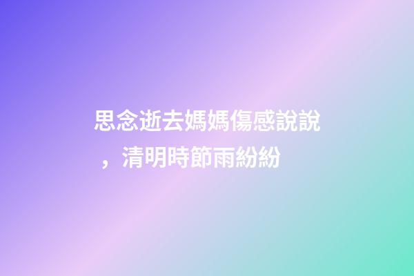 思念逝去媽媽傷感說說，清明時節雨紛紛-第1張-觀點-玄機派